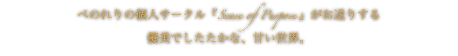 ぺのれりの個人サークル『Sense of Purpose 』がお送りする
優美でしたたかな、甘い世界。